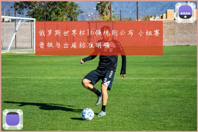 俄罗斯世界杯16强规则公布 小组赛晋级与出局标准明确