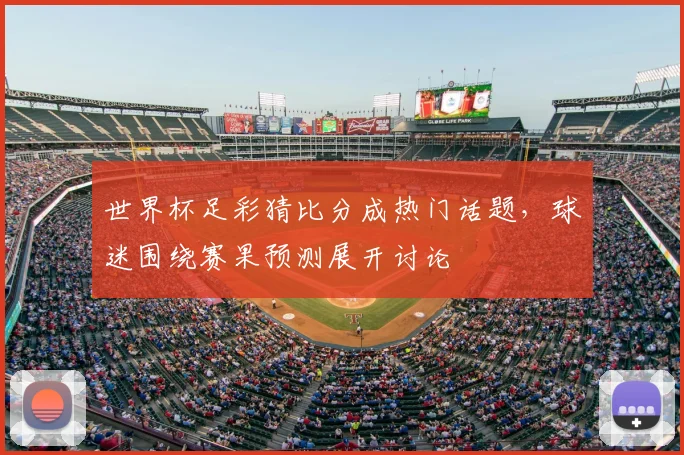 世界杯足彩猜比分成热门话题,球迷围绕赛果预测展开讨论