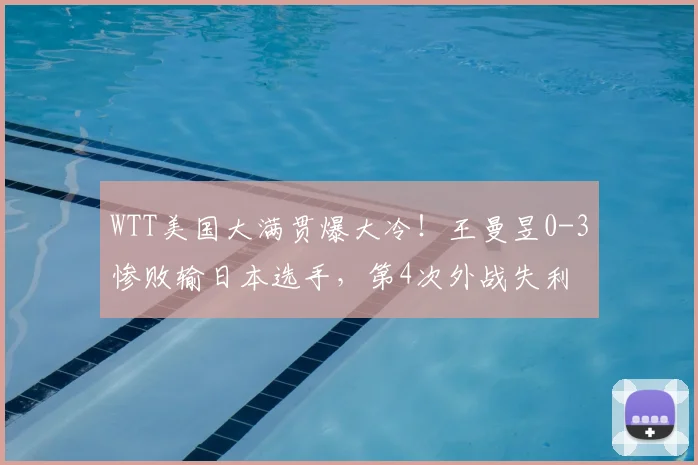 WTT美国大满贯爆大冷！王曼昱0-3惨败输日本选手，第4次外战失利