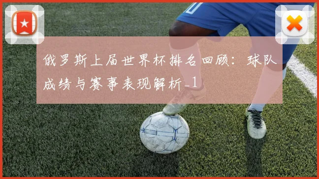俄罗斯上届世界杯排名回顾:球队成绩与赛事表现解析_1