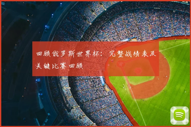 回顾俄罗斯世界杯:完整战绩表及关键比赛回顾