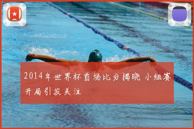 2014年世界杯首场比分揭晓 小组赛开局引发关注