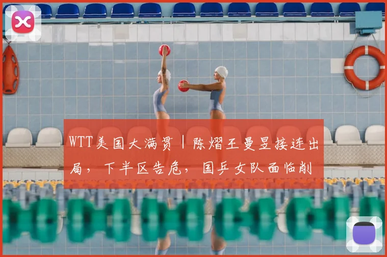 WTT美国大满贯|陈熠王曼昱接连出局,下半区告危,国乒女队面临削球难题