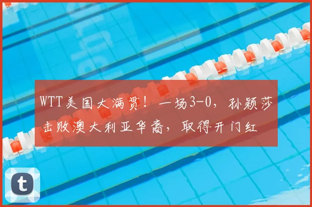 WTT美国大满贯!一场3-0,孙颖莎击败澳大利亚华裔,取得开门红