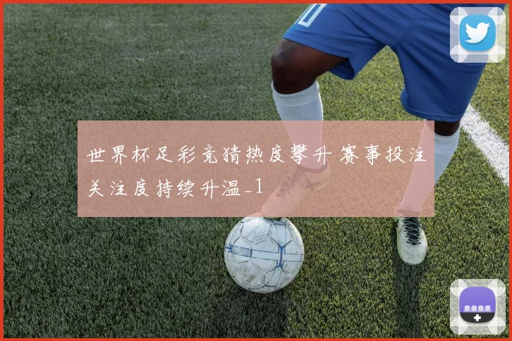 世界杯足彩竞猜热度攀升 赛事投注关注度持续升温_1