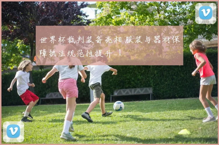 世界杯裁判装备亮相 服装与器材保障执法规范性提升_1