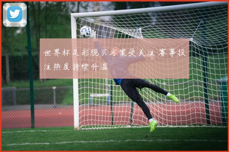 世界杯足彩现买方案受关注 赛事投注热度持续升温