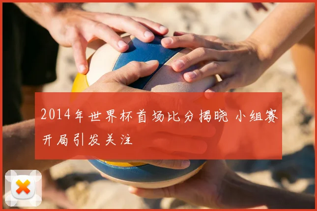 2014年世界杯首场比分揭晓 小组赛开局引发关注
