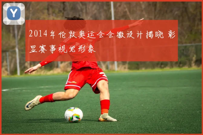 2014年伦敦奥运会会徽设计揭晓 彰显赛事视觉形象
