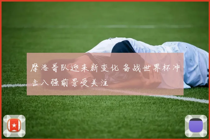 摩洛哥队迎来新变化 备战世界杯冲击八强前景受关注