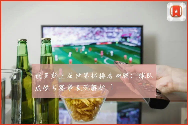 俄罗斯上届世界杯排名回顾：球队成绩与赛事表现解析_1