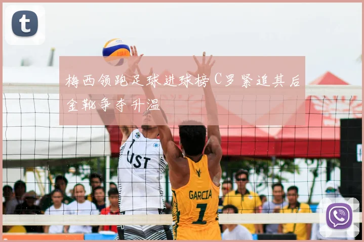梅西领跑足球进球榜 C罗紧追其后金靴争夺升温