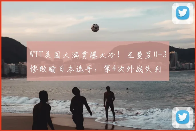 WTT美国大满贯爆大冷!王曼昱0-3惨败输日本选手,第4次外战失利