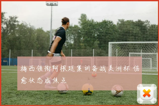 梅西领衔阿根廷集训备战美洲杯 伤愈状态成焦点