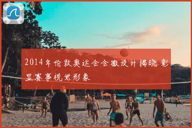 2014年伦敦奥运会会徽设计揭晓 彰显赛事视觉形象