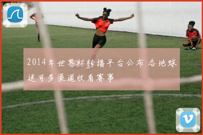 2014年世界杯转播平台公布 各地球迷可多渠道收看赛事
