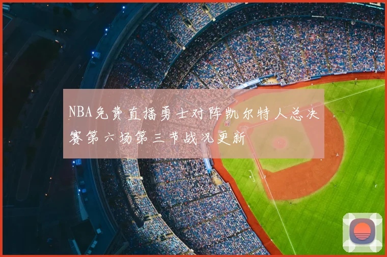 NBA免费直播勇士对阵凯尔特人总决赛第六场第三节战况更新