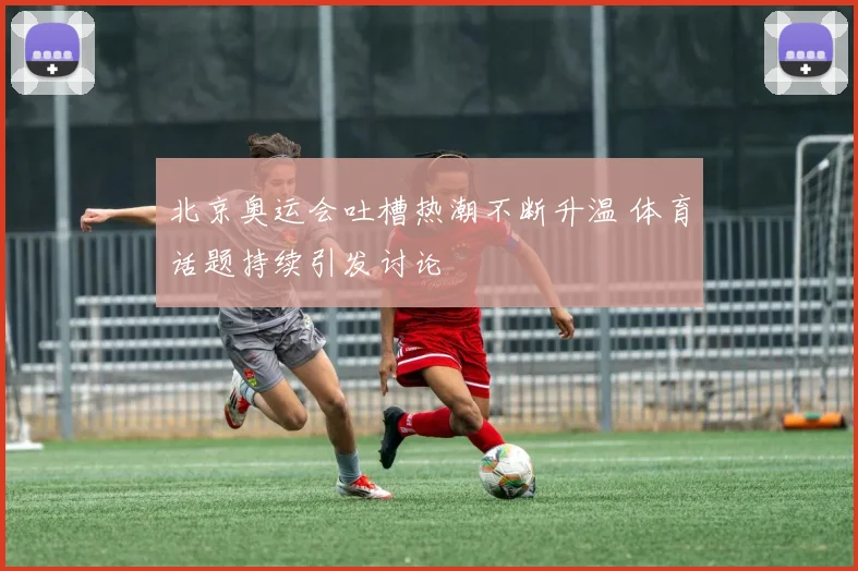北京奥运会吐槽热潮不断升温 体育话题持续引发讨论