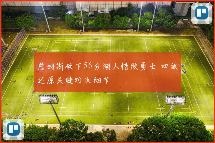 詹姆斯砍下56分湖人惜败勇士 回放还原关键对决细节