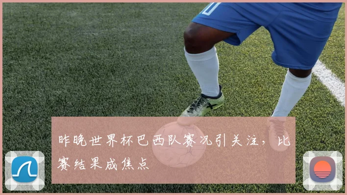 昨晚世界杯巴西队赛况引关注，比赛结果成焦点