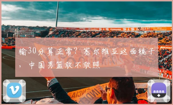 输30分算正常？塞尔维亚这面镜子，中国男篮敢不敢照