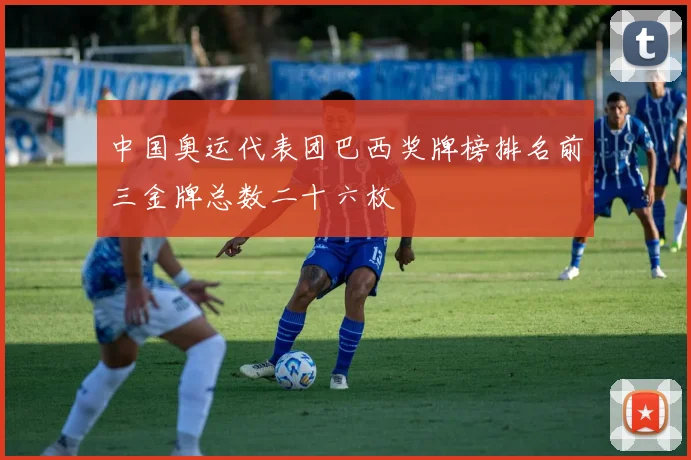 中国奥运代表团巴西奖牌榜排名前三金牌总数二十六枚