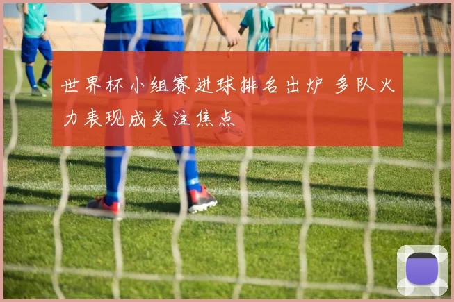 世界杯小组赛进球排名出炉 多队火力表现成关注焦点