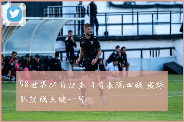 98世界杯乌拉圭门将表现回顾 成球队防线关键一环