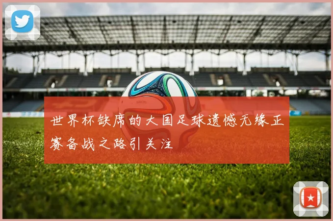 世界杯缺席的大国足球遗憾无缘正赛备战之路引关注