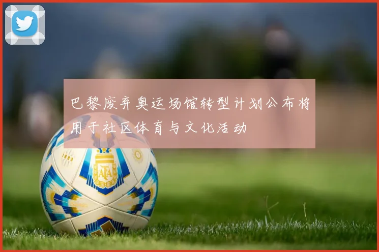 巴黎废弃奥运场馆转型计划公布将用于社区体育与文化活动