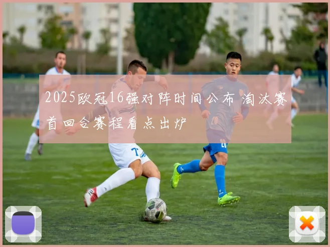 2025欧冠16强对阵时间公布 淘汰赛首回合赛程看点出炉