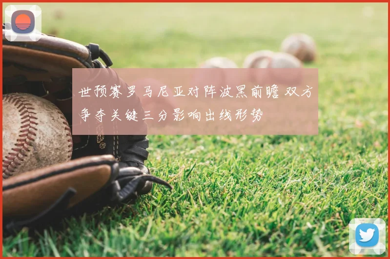 世预赛罗马尼亚对阵波黑前瞻 双方争夺关键三分影响出线形势