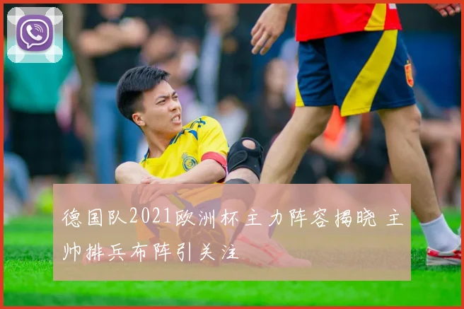 德国队2021欧洲杯主力阵容揭晓 主帅排兵布阵引关注