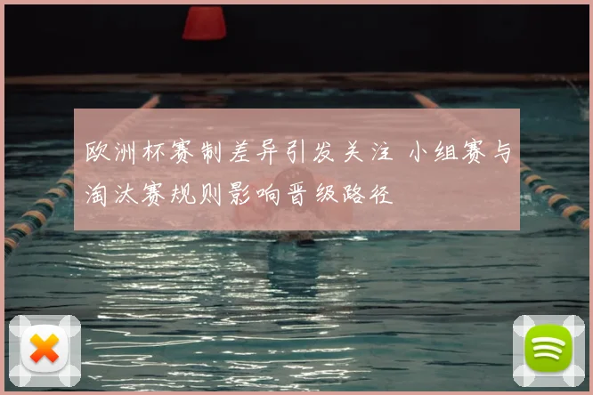 欧洲杯赛制差异引发关注 小组赛与淘汰赛规则影响晋级路径