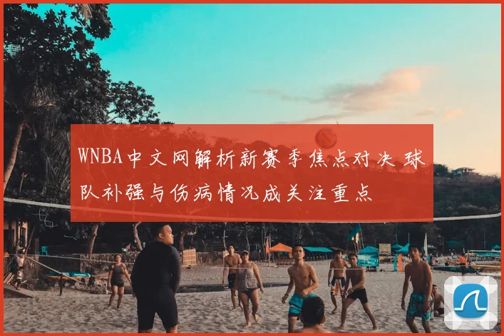 WNBA中文网解析新赛季焦点对决 球队补强与伤病情况成关注重点