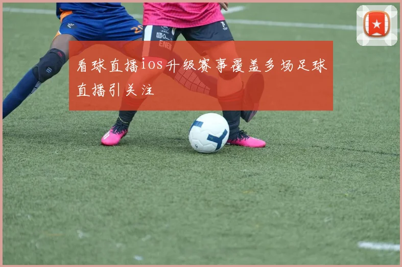 看球直播ios升级赛事覆盖多场足球直播引关注