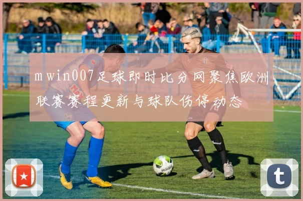 m win007足球即时比分网聚焦欧洲联赛赛程更新与球队伤停动态