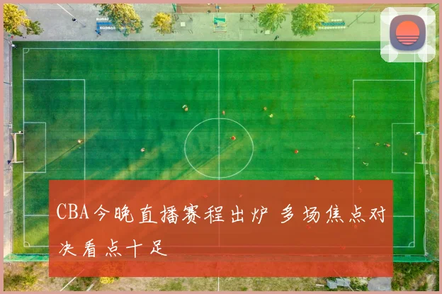 CBA今晚直播赛程出炉 多场焦点对决看点十足