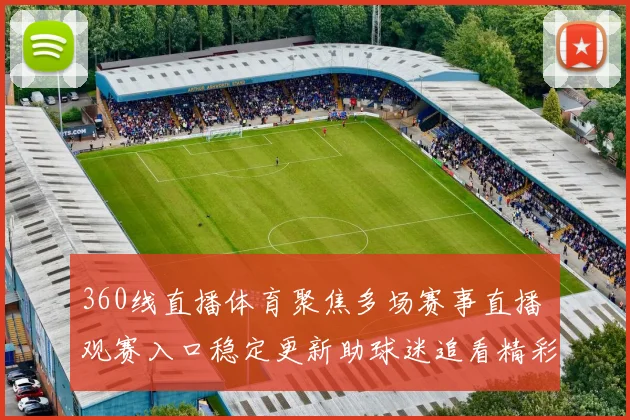 360线直播体育聚焦多场赛事直播 观赛入口稳定更新助球迷追看精彩对决