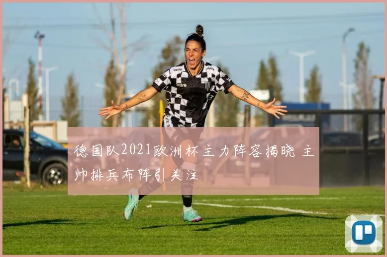 德国队2021欧洲杯主力阵容揭晓 主帅排兵布阵引关注