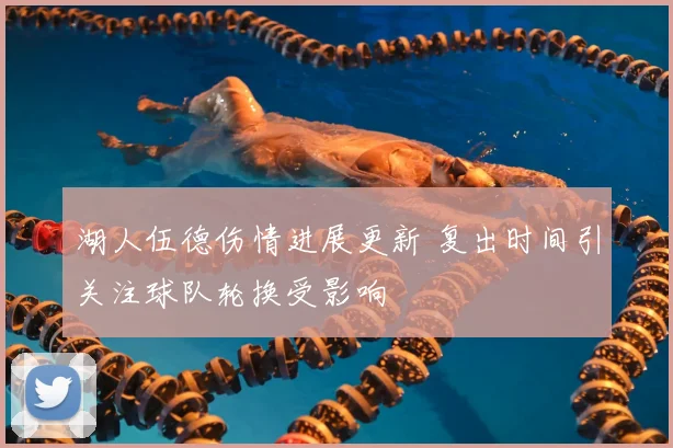 湖人伍德伤情进展更新 复出时间引关注球队轮换受影响