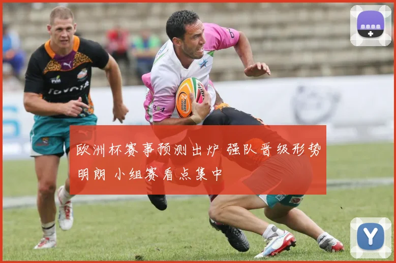 欧洲杯赛事预测出炉 强队晋级形势明朗 小组赛看点集中