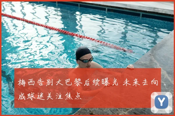 梅西告别大巴黎后续曝光 未来去向成球迷关注焦点