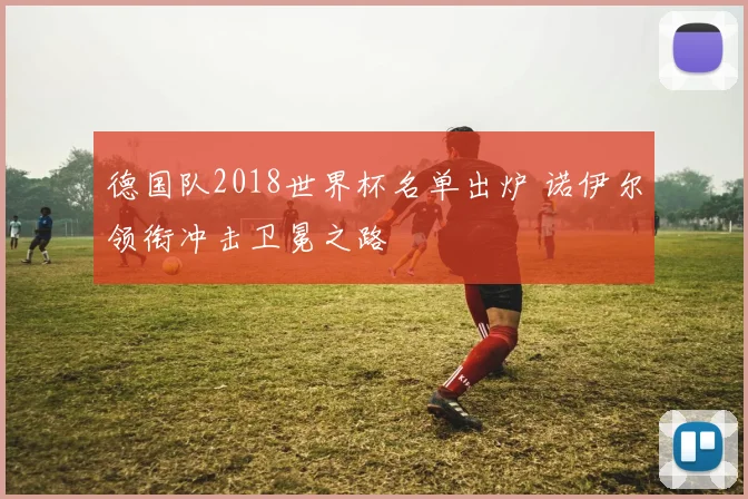 德国队2018世界杯名单出炉 诺伊尔领衔冲击卫冕之路