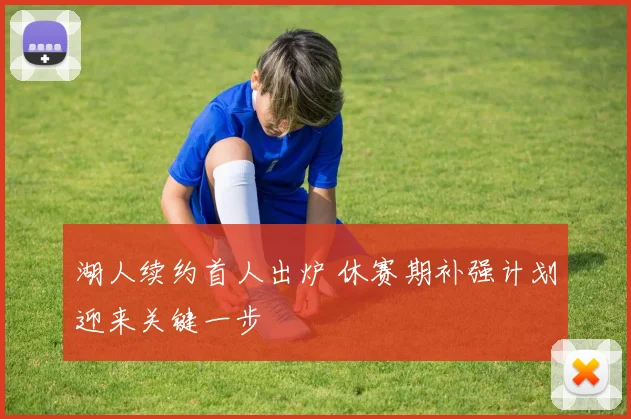 湖人续约首人出炉 休赛期补强计划迎来关键一步