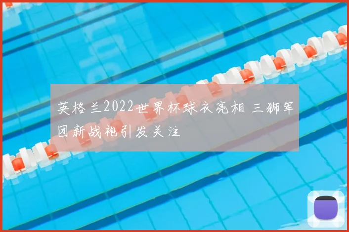 英格兰2022世界杯球衣亮相 三狮军团新战袍引发关注