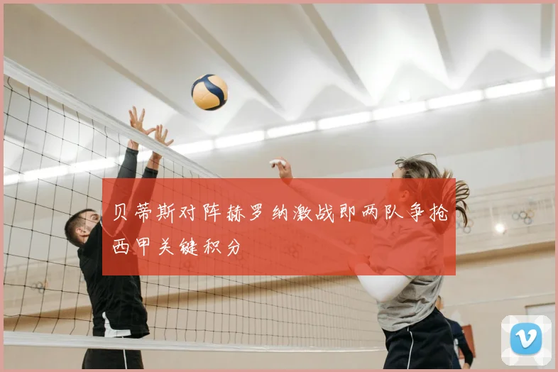 贝蒂斯对阵赫罗纳激战即两队争抢西甲关键积分