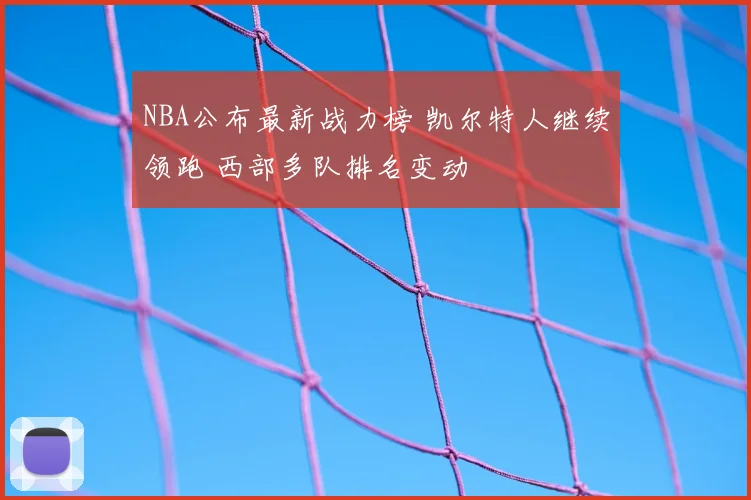 NBA公布最新战力榜 凯尔特人继续领跑 西部多队排名变动
