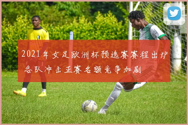 2021年女足欧洲杯预选赛赛程出炉 各队冲击正赛名额竞争加剧