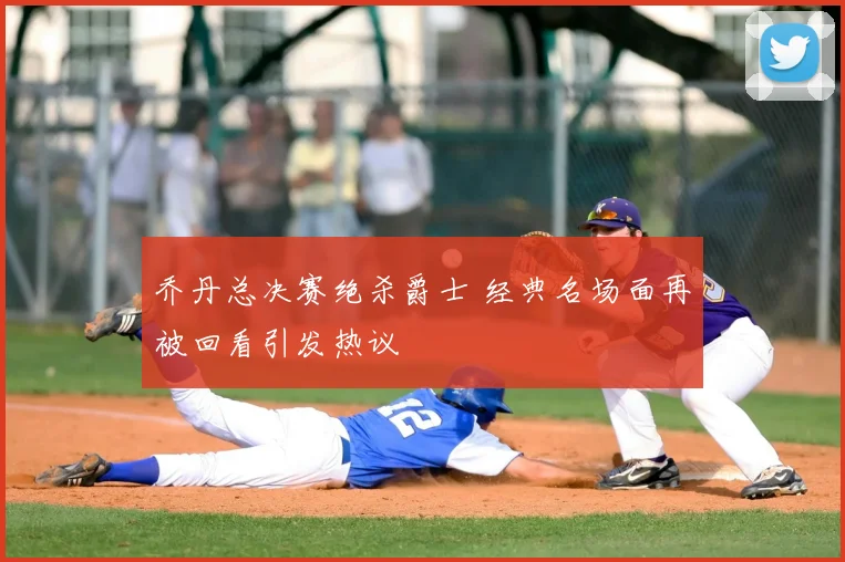 乔丹总决赛绝杀爵士 经典名场面再被回看引发热议